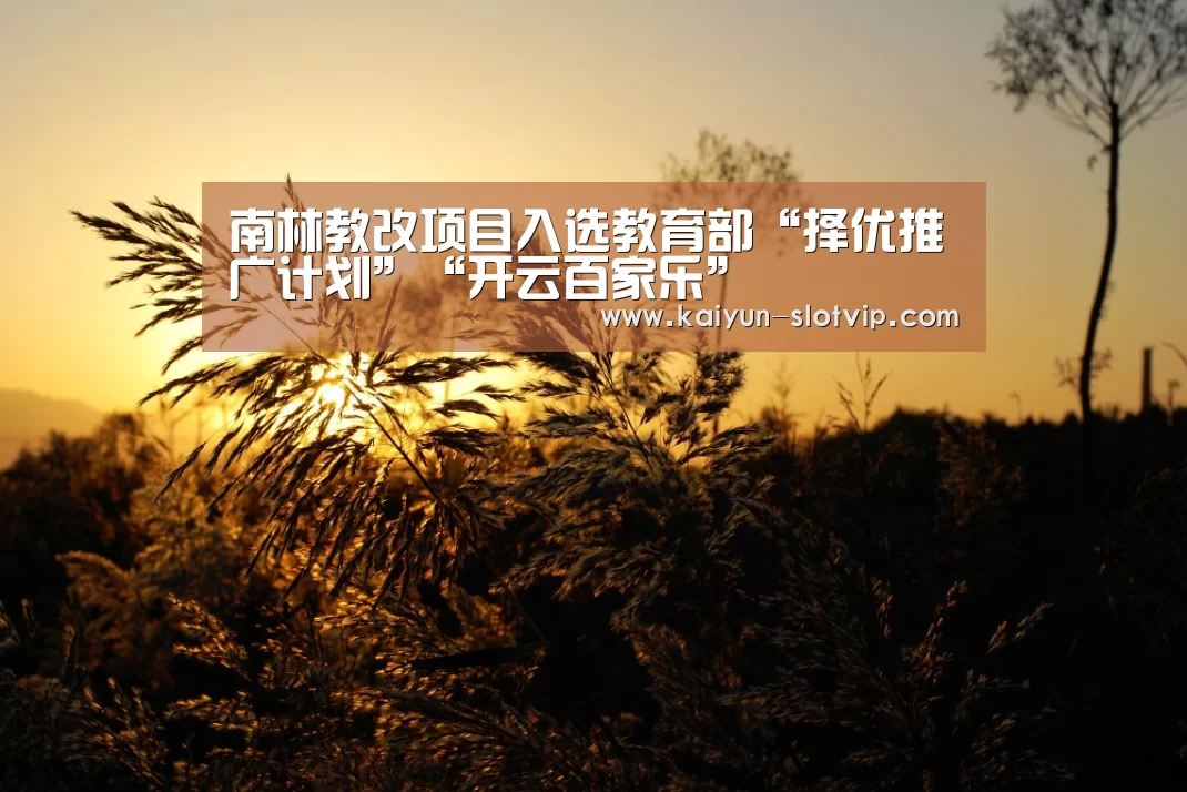 南林教改项目入选教育部“择优推广计划”“开云百家乐”(图1) 开云官网
