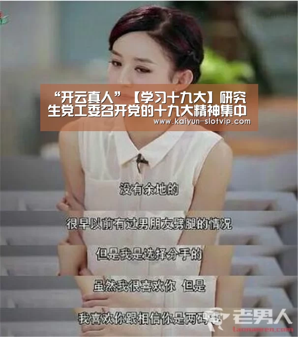 “开云真人”【学习十九大】研究生党工委召开党的十九大精神集中学习研讨会(图1) 开云娱乐